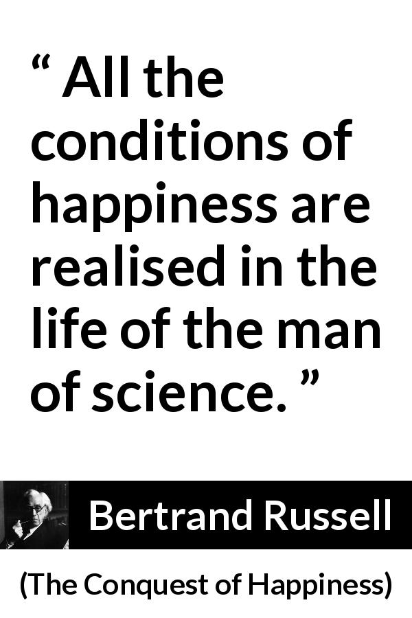 Bertrand Russell quote about life from The Conquest of Happiness - All the conditions of happiness are realised in the life of the man of science.