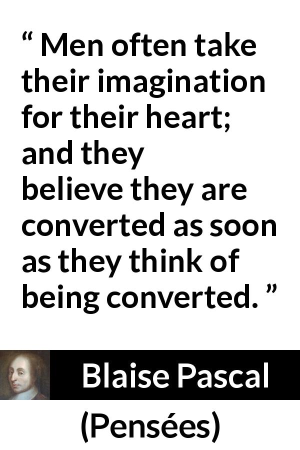 Blaise Pascal quote about belief from Pensées - Men often take their imagination for their heart; and they believe they are converted as soon as they think of being converted.