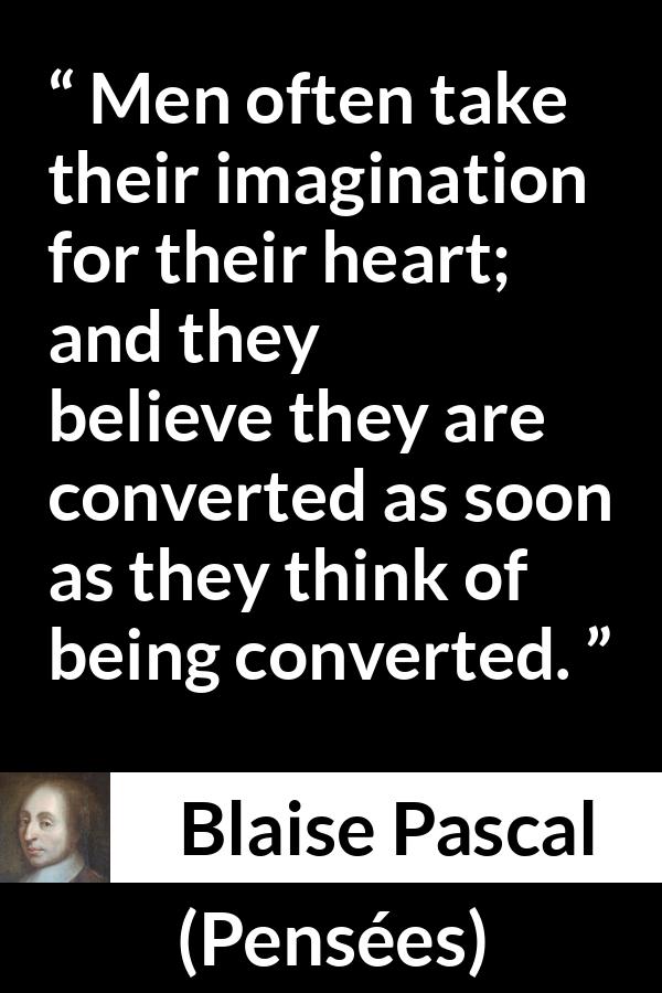 Blaise Pascal quote about belief from Pensées (1670) - Men often take their imagination for their heart; and they believe they are converted as soon as they think of being converted.