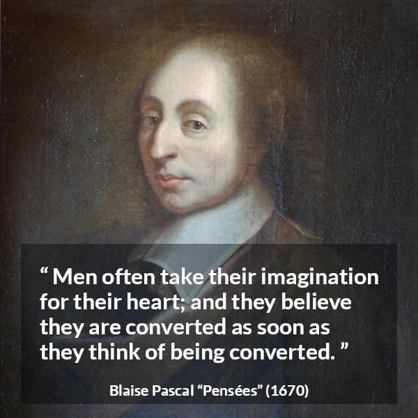 Blaise Pascal quote about belief from Pensées (1670) - Men often take their imagination for their heart; and they believe they are converted as soon as they think of being converted.