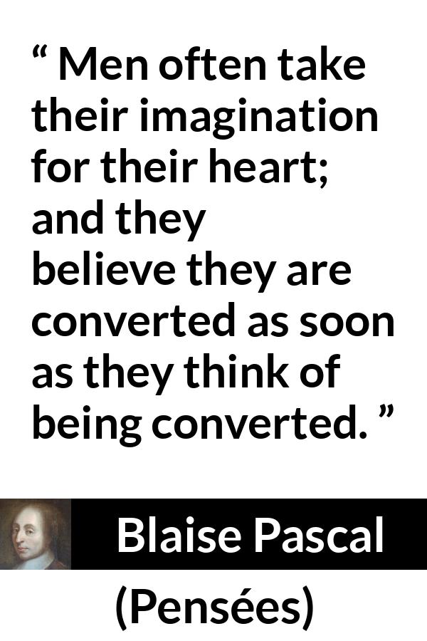 Blaise Pascal quote about belief from Pensées (1670) - Men often take their imagination for their heart; and they believe they are converted as soon as they think of being converted.