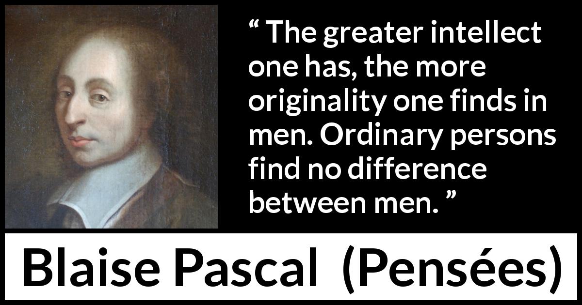 Blaise Pascal quote about difference from Pensées - The greater intellect one has, the more originality one finds in men. Ordinary persons find no difference between men.