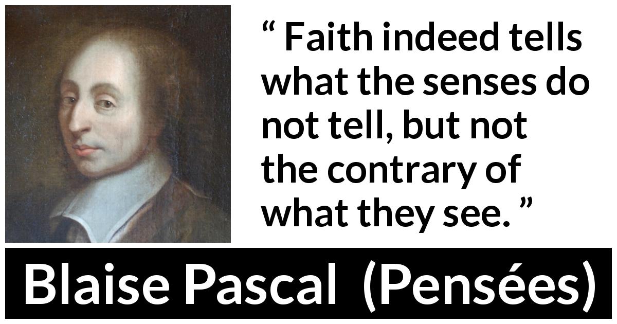 Blaise Pascal quote about sight from Pensées - Faith indeed tells what the senses do not tell, but not the contrary of what they see.