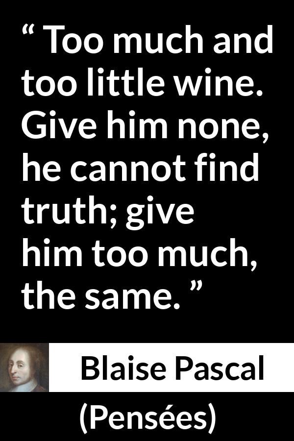 Blaise Pascal quote about truth from Pensées (1670) - Too much and too little wine. Give him none, he cannot find truth; give him too much, the same.
