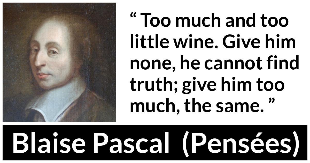 Blaise Pascal quote about truth from Pensées (1670) - Too much and too little wine. Give him none, he cannot find truth; give him too much, the same.