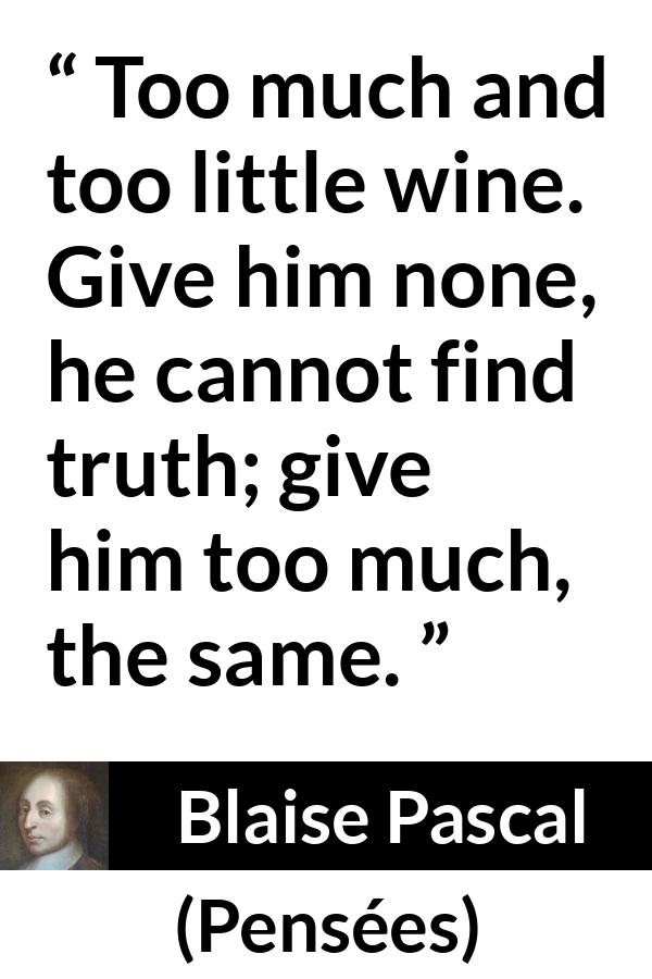 Blaise Pascal quote about truth from Pensées (1670) - Too much and too little wine. Give him none, he cannot find truth; give him too much, the same.