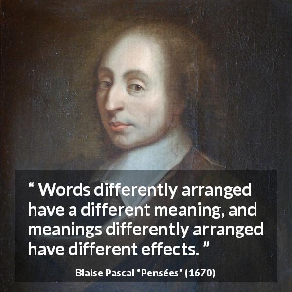 Blaise Pascal quote about words from Pensées - Words differently arranged have a different meaning, and meanings differently arranged have different effects.