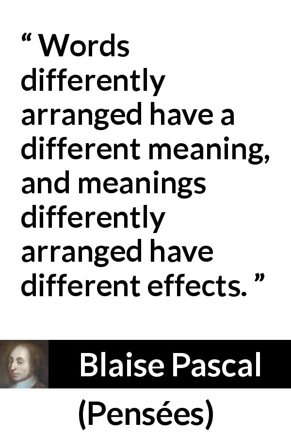 Blaise Pascal quote about words from Pensées - Words differently arranged have a different meaning, and meanings differently arranged have different effects.
