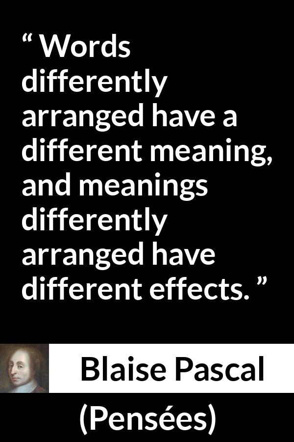 Blaise Pascal quote about words from Pensées (1670) - Words differently arranged have a different meaning, and meanings differently arranged have different effects.
