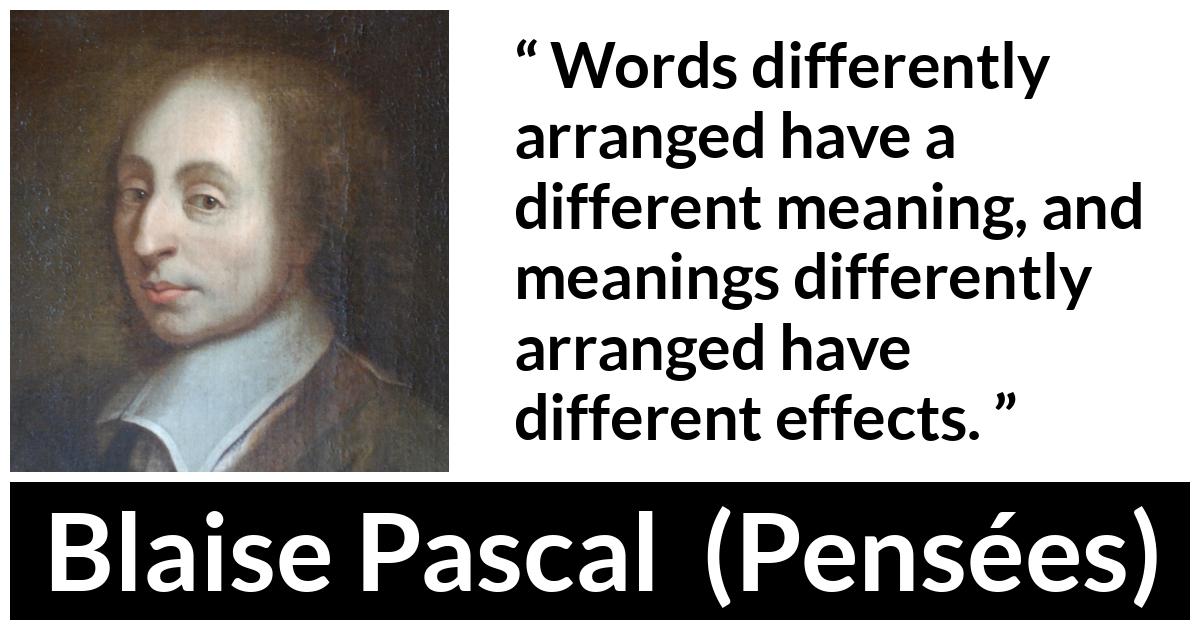 Blaise Pascal quote about words from Pensées (1670) - Words differently arranged have a different meaning, and meanings differently arranged have different effects.