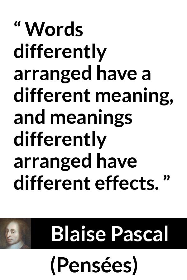 Blaise Pascal quote about words from Pensées (1670) - Words differently arranged have a different meaning, and meanings differently arranged have different effects.