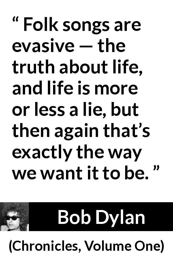 Bob Dylan quote about life from Chronicles, Volume One - Folk songs are evasive — the truth about life, and life is more or less a lie, but then again that’s exactly the way we want it to be.