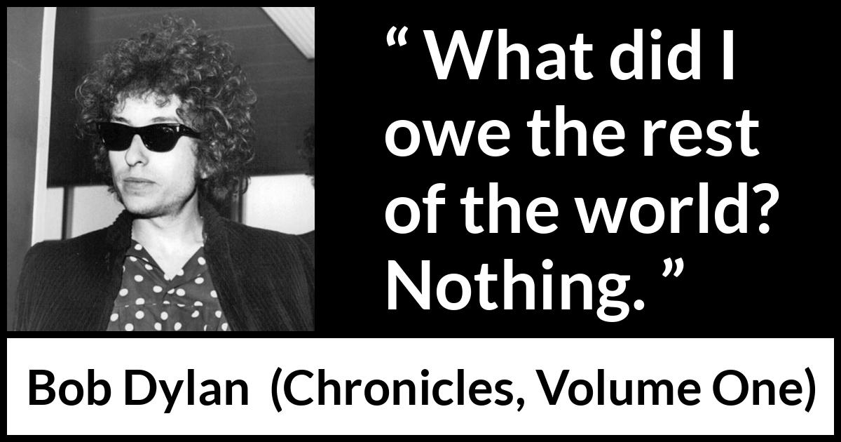 Bob Dylan quote about world from Chronicles, Volume One (2004) Bob Dylan quote about world from Chronicles, Volume One (2004) - What did I owe the rest of the world? Nothing.