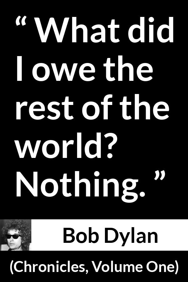 Bob Dylan quote about world from Chronicles, Volume One (2004) - What did I owe the rest of the world? Nothing.