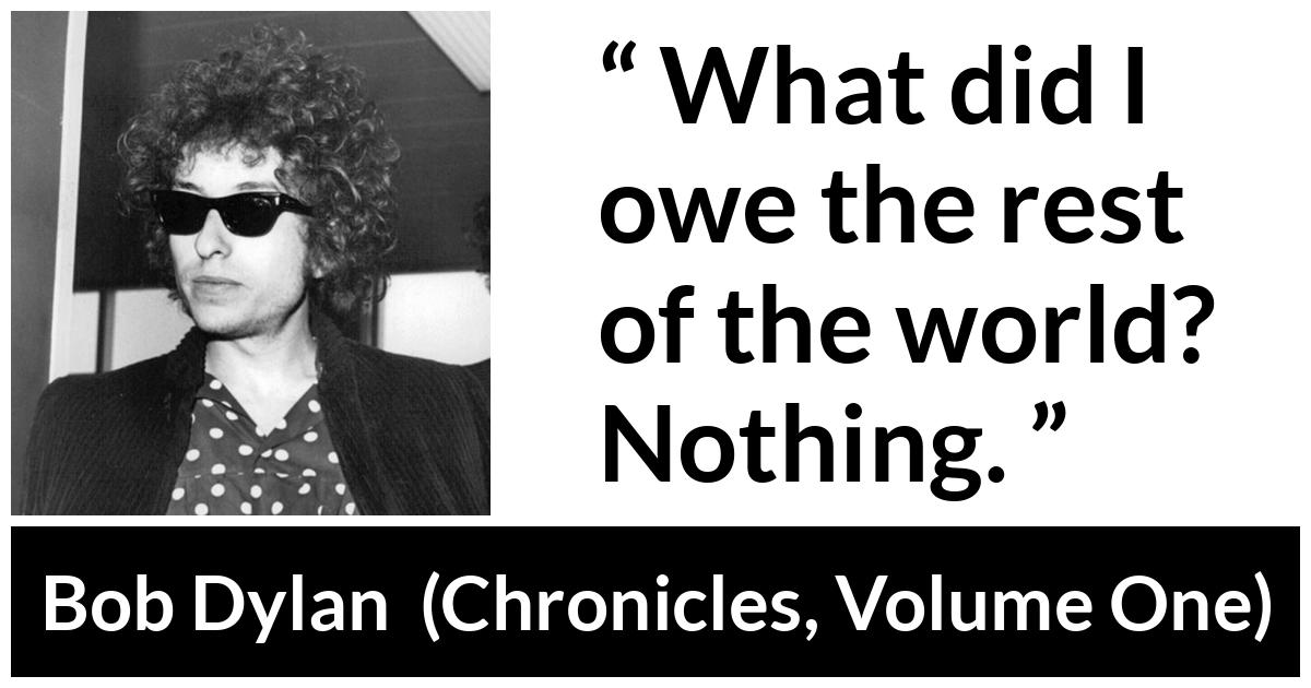 Bob Dylan quote about world from Chronicles, Volume One (2004) - What did I owe the rest of the world? Nothing.