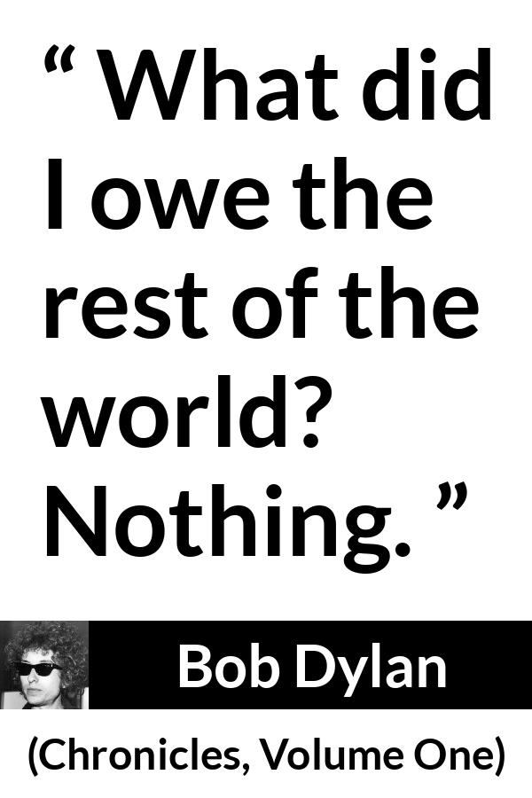 Bob Dylan quote about world from Chronicles, Volume One (2004) - What did I owe the rest of the world? Nothing.