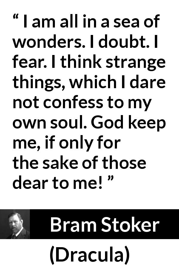 Bram Stoker quote about doubt from Dracula - I am all in a sea of wonders. I doubt. I fear. I think strange things, which I dare not confess to my own soul. God keep me, if only for the sake of those dear to me!