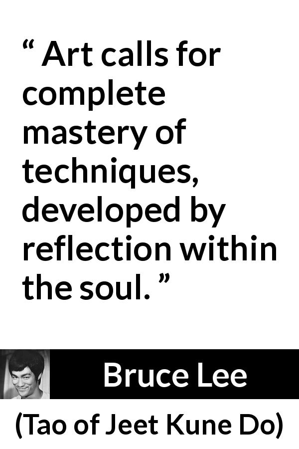 Bruce Lee quote about art from Tao of Jeet Kune Do - Art calls for complete mastery of techniques, developed by reflection within the soul.