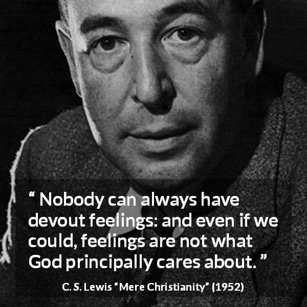 C. S. Lewis quote about God from Mere Christianity - Nobody can always have devout feelings: and even if we could, feelings are not what God principally cares about.