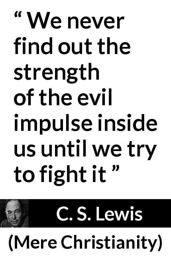 C. S. Lewis quote about evil from Mere Christianity - We never find out the strength of the evil impulse inside us until we try to fight it