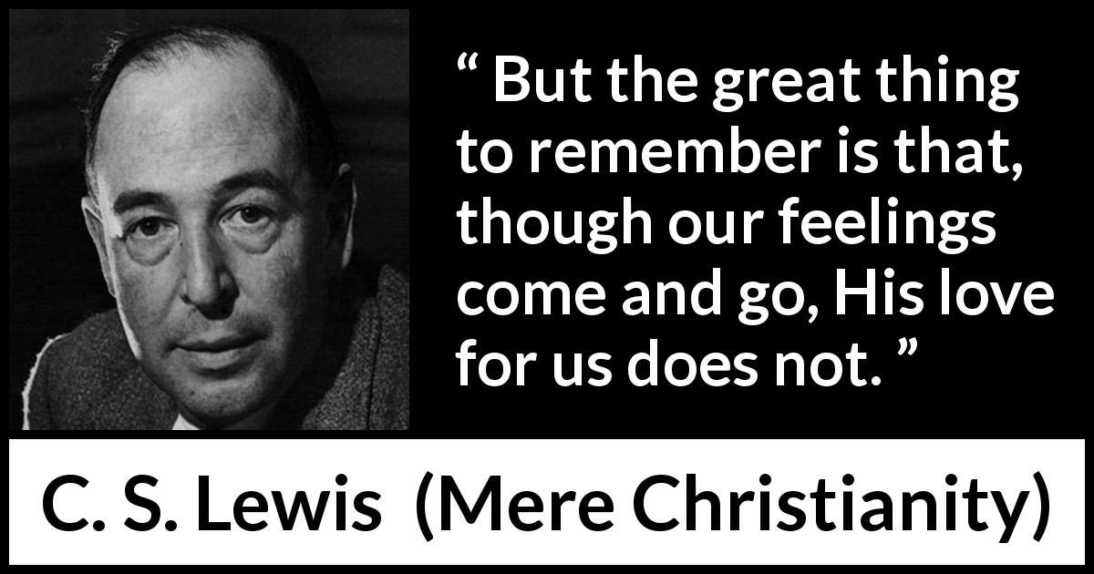 C. S. Lewis quote about love from Mere Christianity - But the great thing to remember is that, though our feelings come and go, His love for us does not.