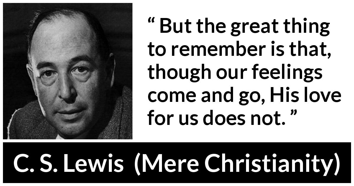 C. S. Lewis quote about love from Mere Christianity - But the great thing to remember is that, though our feelings come and go, His love for us does not.