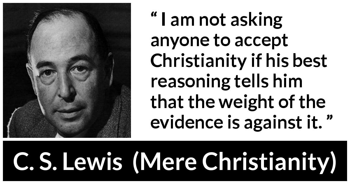 C. S. Lewis quote about reason from Mere Christianity - I am not asking anyone to accept Christianity if his best reasoning tells him that the weight of the evidence is against it.