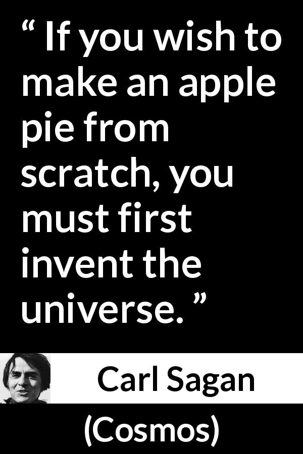 Carl Sagan quote about invention from Cosmos - If you wish to make an apple pie from scratch, you must first invent the universe.