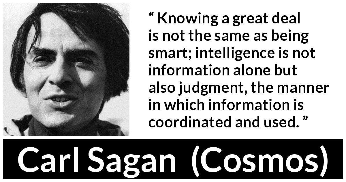 Carl Sagan quote about knowledge from Cosmos - Knowing a great deal is not the same as being smart; intelligence is not information alone but also judgment, the manner in which information is coordinated and used.