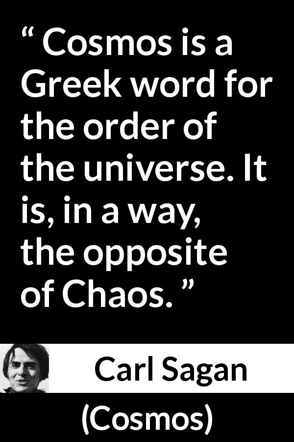 Carl Sagan quote about order from Cosmos - Cosmos is a Greek word for the order of the universe. It is, in a way, the opposite of Chaos.