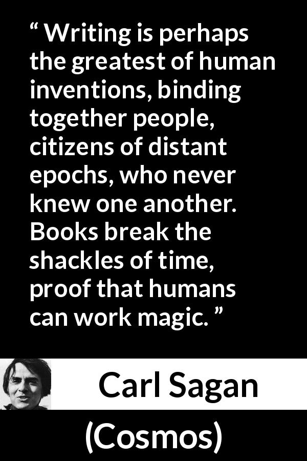 Carl Sagan quote about time from Cosmos - Writing is perhaps the greatest of human inventions, binding together people, citizens of distant epochs, who never knew one another. Books break the shackles of time, proof that humans can work magic.