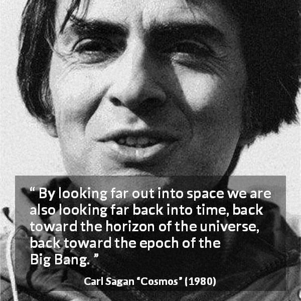Carl Sagan quote about time from Cosmos - By looking far out into space we are also looking far back into time, back toward the horizon of the universe, back toward the epoch of the Big Bang.