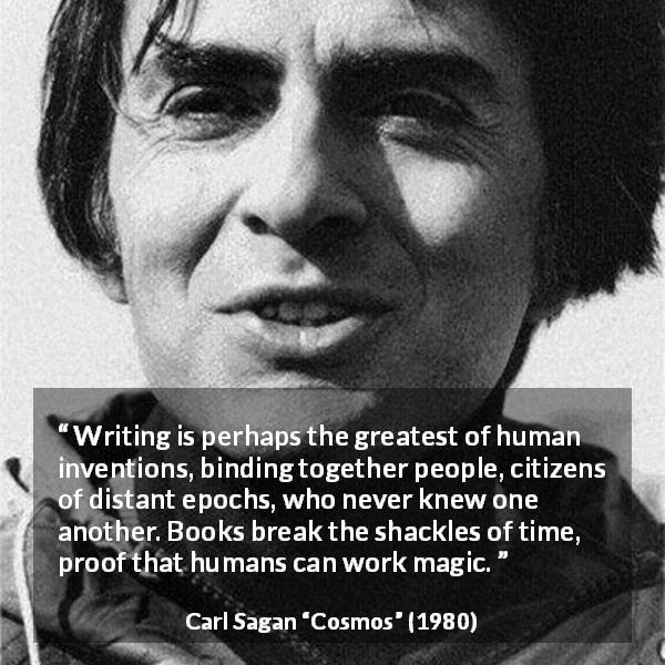 Carl Sagan quote about time from Cosmos - Writing is perhaps the greatest of human inventions, binding together people, citizens of distant epochs, who never knew one another. Books break the shackles of time, proof that humans can work magic.