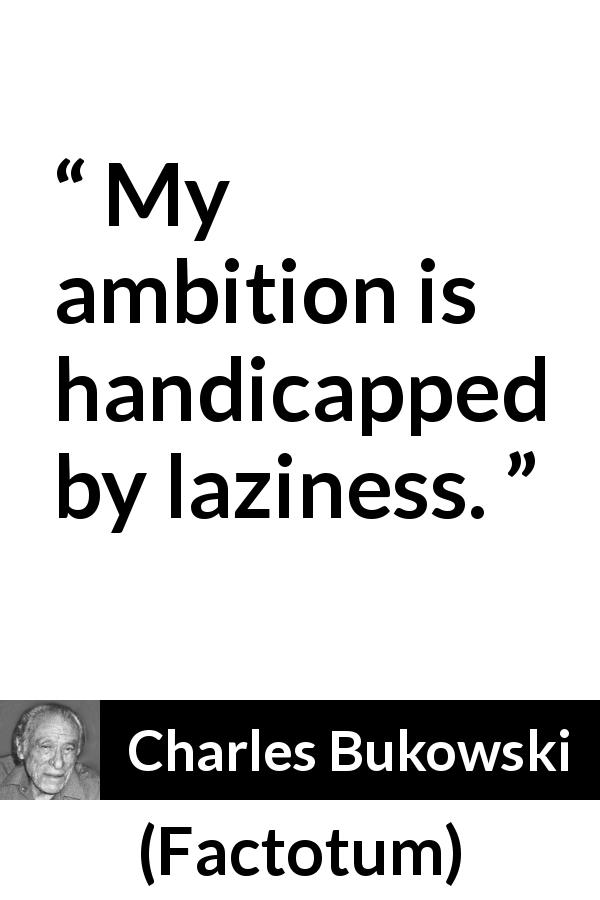 Charles Bukowski quote about ambition from Factotum - My ambition is handicapped by laziness.