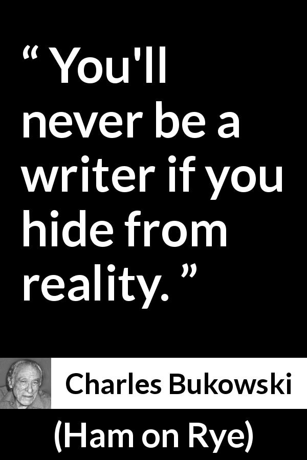 Charles Bukowski quote about hiding from Ham on Rye - You'll never be a writer if you hide from reality.