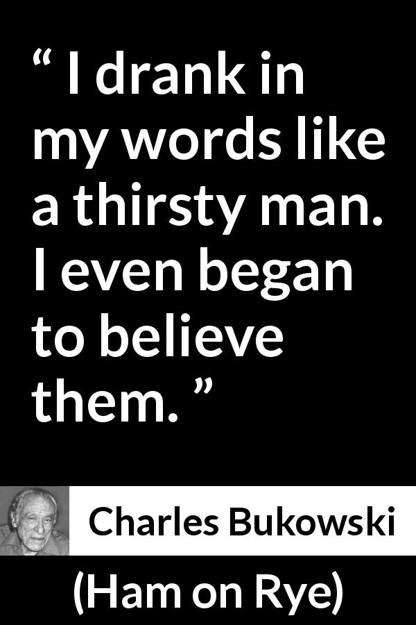 Charles Bukowski quote about words from Ham on Rye - I drank in my words like a thirsty man. I even began to believe them.