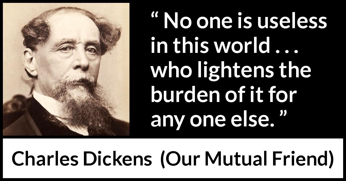 Charles Dickens quote about burden from Our Mutual Friend - No one is useless in this world . . . who lightens the burden of it for any one else.
