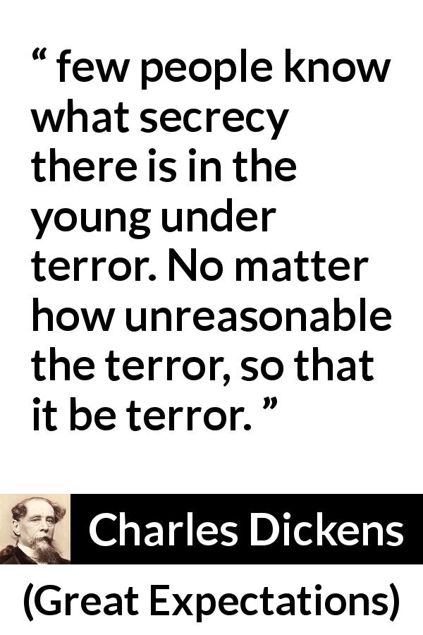 Charles Dickens quote about children from Great Expectations - few people know what secrecy there is in the young under terror. No matter how unreasonable the terror, so that it be terror.
