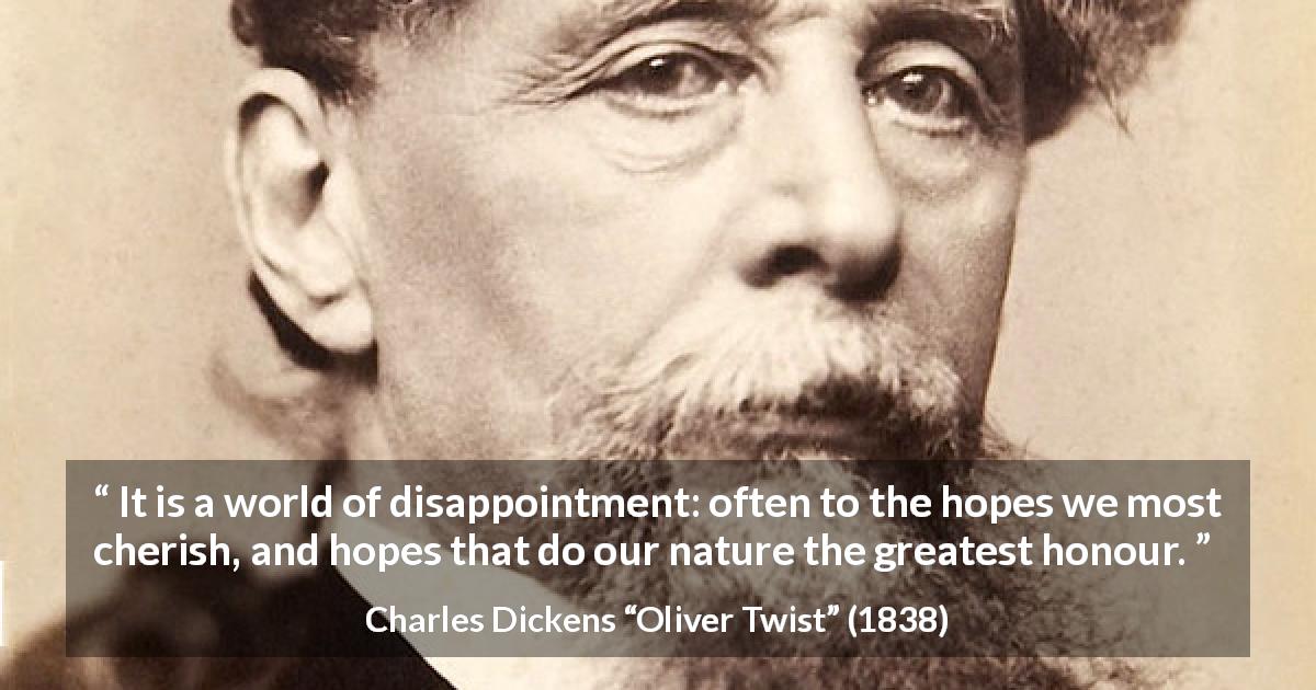 Charles Dickens quote about disappointment from Oliver Twist - It is a world of disappointment: often to the hopes we most cherish, and hopes that do our nature the greatest honour.