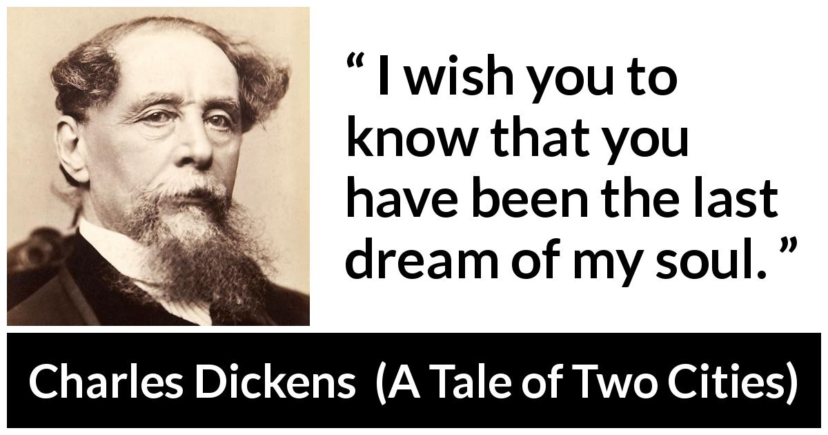 Charles Dickens quote about dreams from A Tale of Two Cities - I wish you to know that you have been the last dream of my soul.
