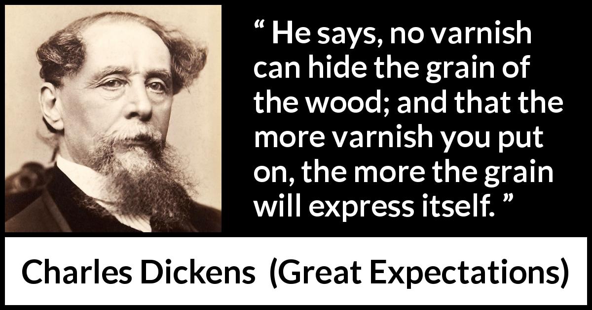 Charles Dickens quote about hiding from Great Expectations - He says, no varnish can hide the grain of the wood; and that the more varnish you put on, the more the grain will express itself.