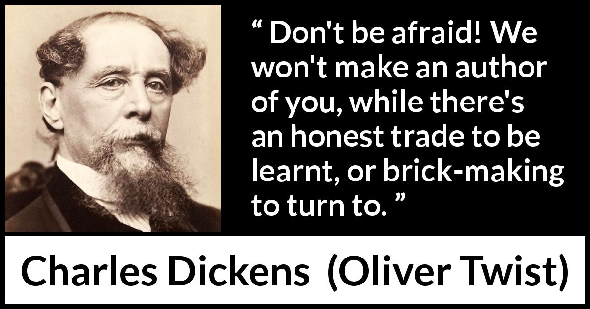 Charles Dickens quote about learning from Oliver Twist - Don't be afraid! We won't make an author of you, while there's an honest trade to be learnt, or brick-making to turn to.