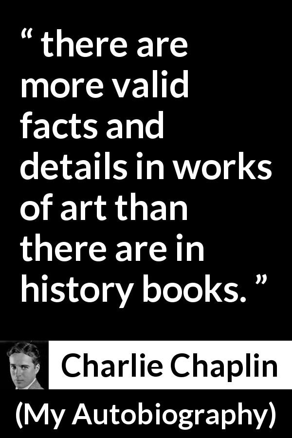 Charlie Chaplin quote about art from My Autobiography - there are more valid facts and details in works of art than there are in history books.