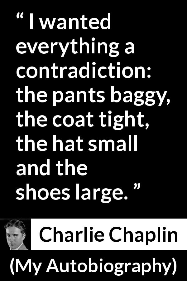Charlie Chaplin quote about clothing from My Autobiography - I wanted everything a contradiction: the pants baggy, the coat tight, the hat small and the shoes large.