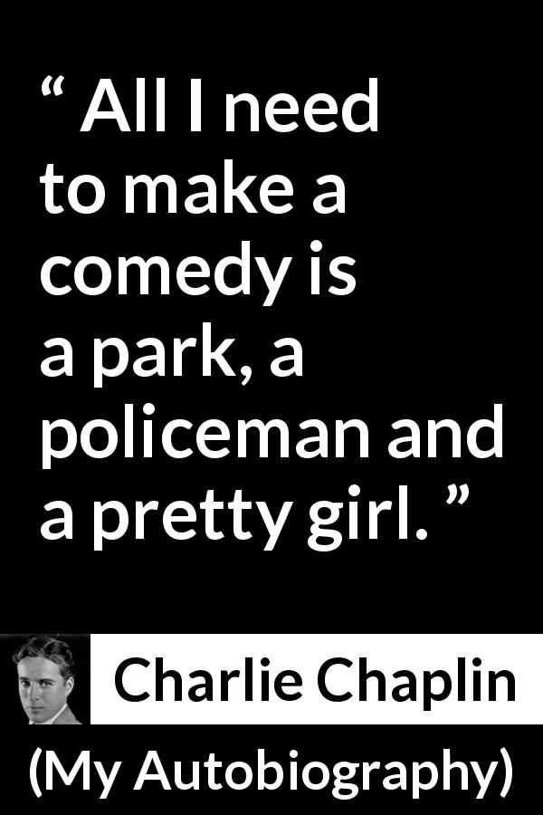 Charlie Chaplin quote about park from My Autobiography - All I need to make a comedy is a park, a policeman and a pretty girl.