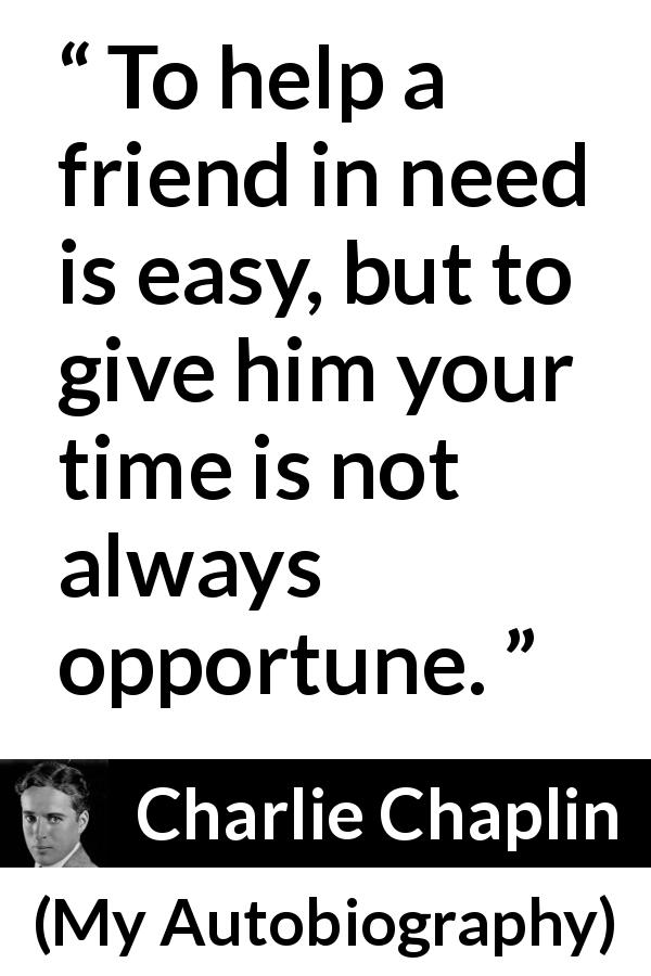 Charlie Chaplin quote about time from My Autobiography - To help a friend in need is easy, but to give him your time is not always opportune.