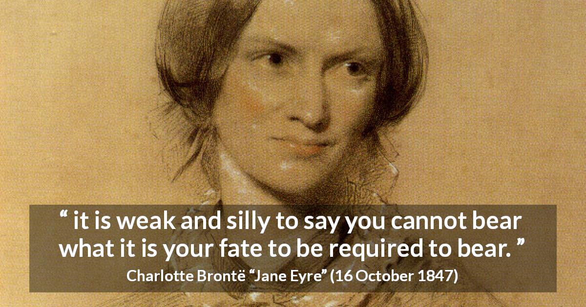 Charlotte Brontë quote about fate from Jane Eyre - it is weak and silly to say you cannot bear what it is your fate to be required to bear.