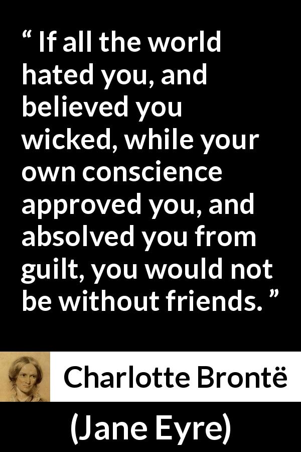 Charlotte Brontë quote about friendship from Jane Eyre - If all the world hated you, and believed you wicked, while your own conscience approved you, and absolved you from guilt, you would not be without friends.