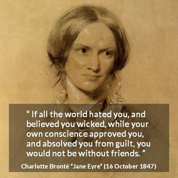 Charlotte Brontë quote about friendship from Jane Eyre - If all the world hated you, and believed you wicked, while your own conscience approved you, and absolved you from guilt, you would not be without friends.