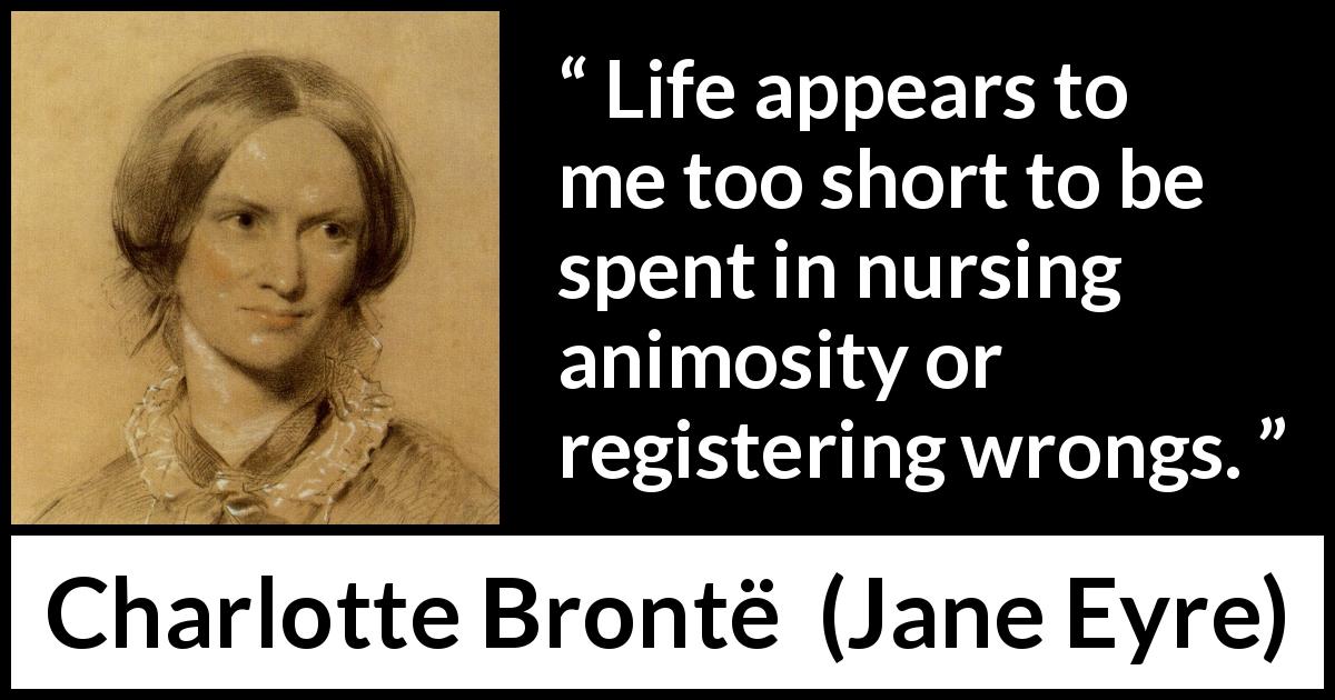 Charlotte Brontë quote about life from Jane Eyre - Life appears to me too short to be spent in nursing animosity or registering wrongs.